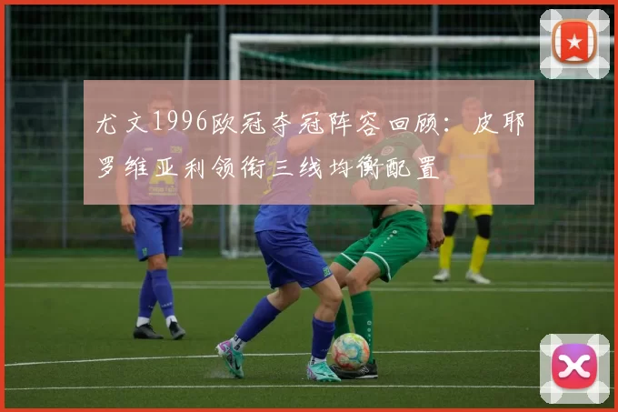 尤文1996欧冠夺冠阵容回顾：皮耶罗维亚利领衔三线均衡配置