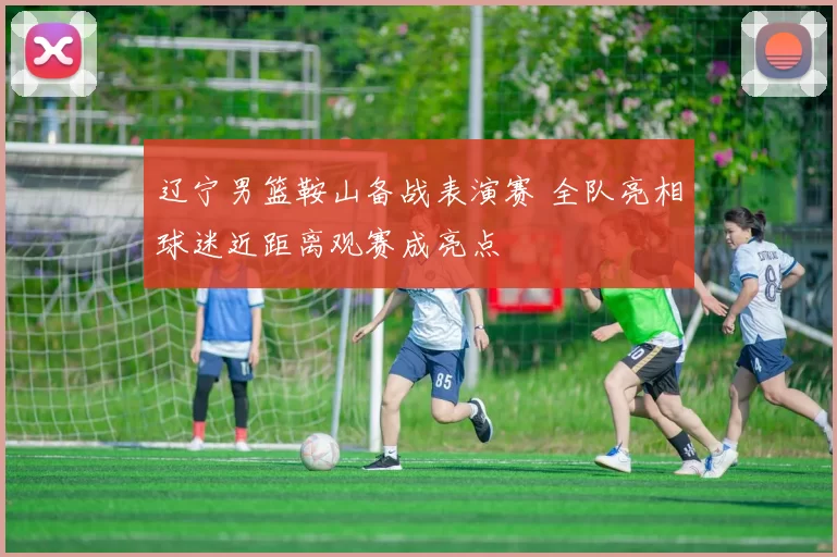 辽宁男篮鞍山备战表演赛 全队亮相球迷近距离观赛成亮点