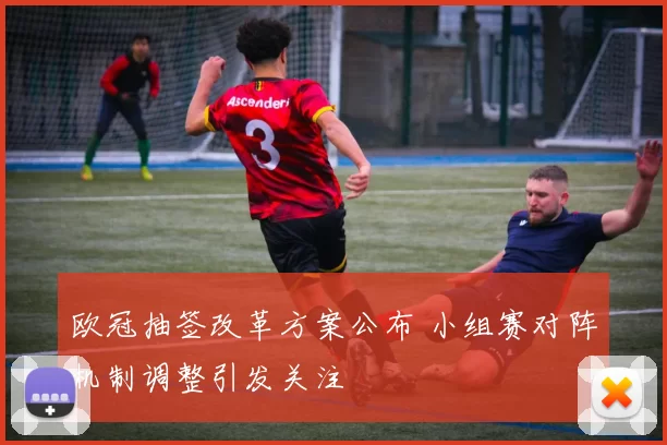 欧冠抽签改革方案公布 小组赛对阵机制调整引发关注