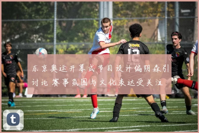 东京奥运开幕式节目设计偏阴森引讨论 赛事氛围与文化表达受关注