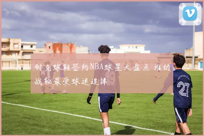 耐克球鞋签约NBA球星大盘点 谁的战靴最受球迷追捧