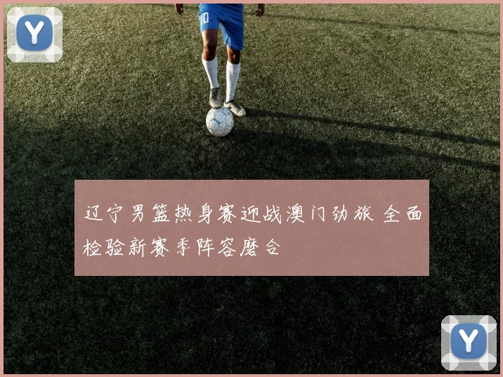 辽宁男篮热身赛迎战澳门劲旅 全面检验新赛季阵容磨合