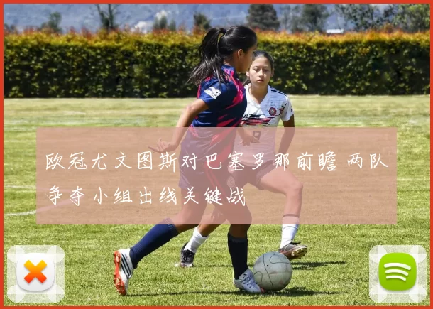 欧冠尤文图斯对巴塞罗那前瞻 两队争夺小组出线关键战