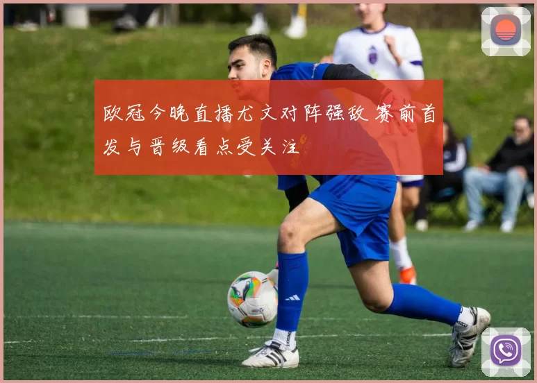 欧冠今晚直播尤文对阵强敌 赛前首发与晋级看点受关注