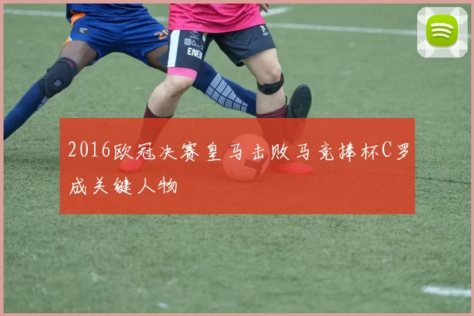 2016欧冠决赛皇马击败马竞捧杯C罗成关键人物