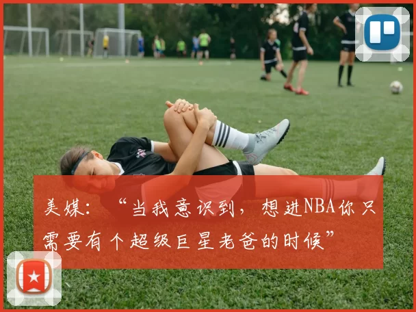美媒：“当我意识到，想进NBA你只需要有个超级巨星老爸的时候”