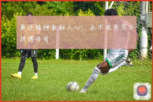 奥运精神激励人心：永不放弃写下拼搏传奇