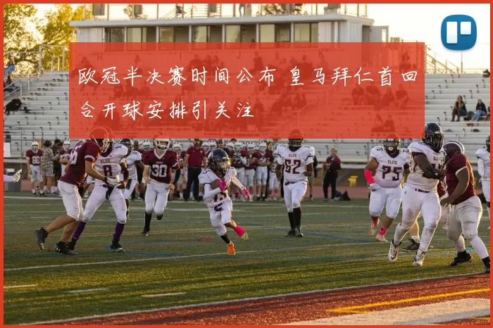 欧冠半决赛时间公布 皇马拜仁首回合开球安排引关注