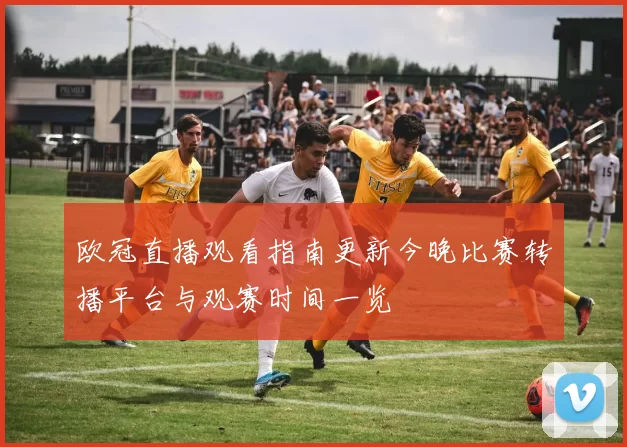 欧冠直播观看指南更新今晚比赛转播平台与观赛时间一览