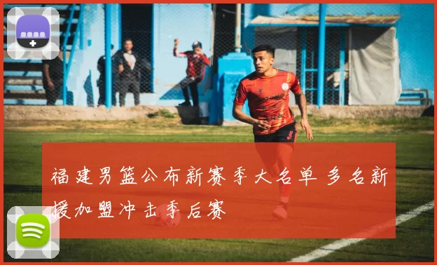 福建男篮公布新赛季大名单 多名新援加盟冲击季后赛