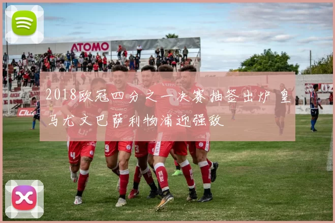 2018欧冠四分之一决赛抽签出炉 皇马尤文巴萨利物浦迎强敌