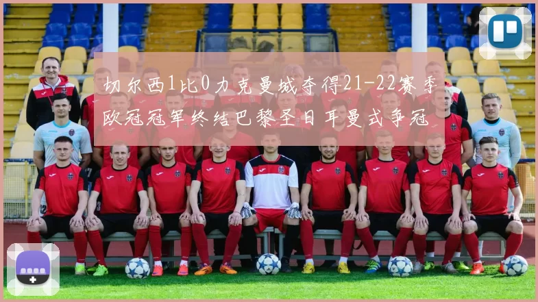 切尔西1比0力克曼城夺得21-22赛季欧冠冠军终结巴黎圣日耳曼式争冠悬念