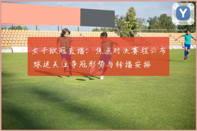 女子欧冠直播：焦点对决赛程公布 球迷关注争冠形势与转播安排