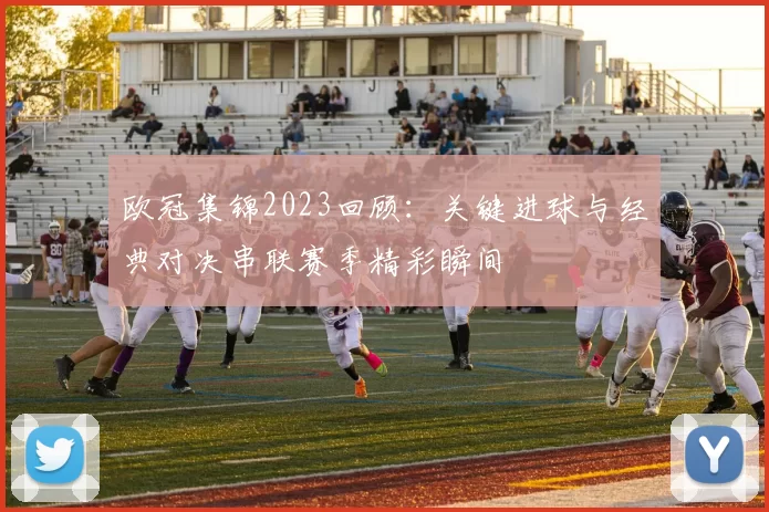 欧冠集锦2023回顾：关键进球与经典对决串联赛季精彩瞬间
