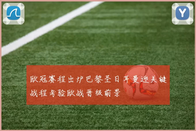 欧冠赛程出炉巴黎圣日耳曼迎关键战程考验欧战晋级前景