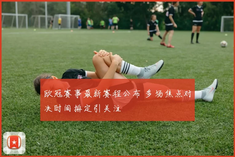 欧冠赛事最新赛程公布 多场焦点对决时间排定引关注