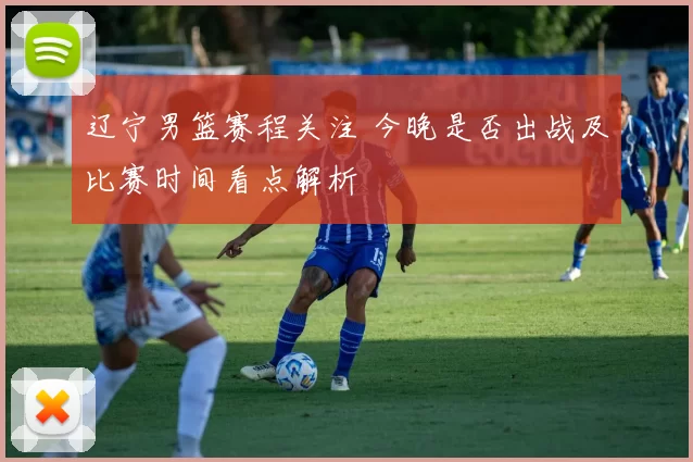 辽宁男篮赛程关注 今晚是否出战及比赛时间看点解析