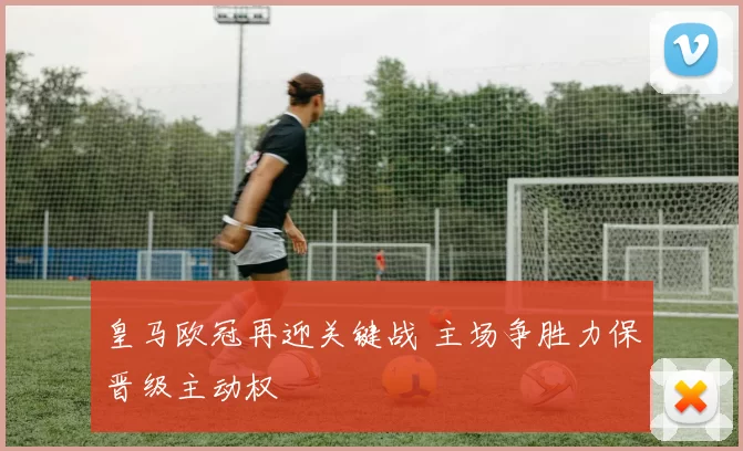 皇马欧冠再迎关键战 主场争胜力保晋级主动权