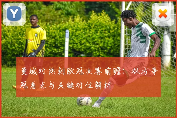 曼城对热刺欧冠决赛前瞻：双方争冠看点与关键对位解析