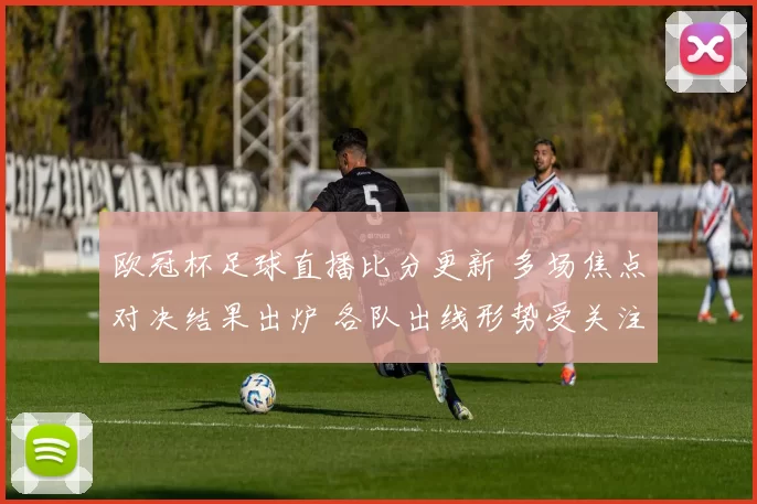欧冠杯足球直播比分更新 多场焦点对决结果出炉 各队出线形势受关注