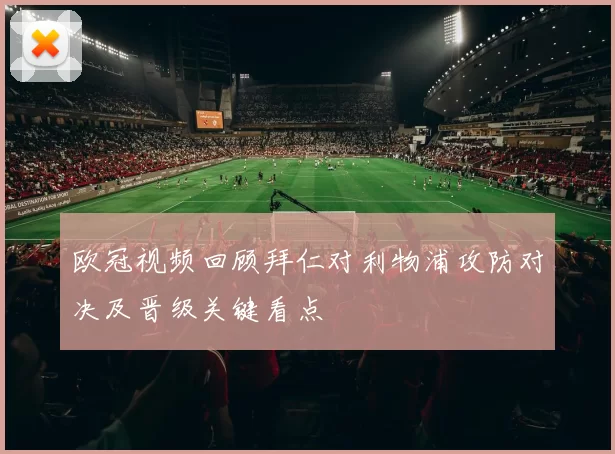 欧冠视频回顾拜仁对利物浦攻防对决及晋级关键看点