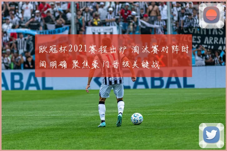 欧冠杯2021赛程出炉 淘汰赛对阵时间明确 聚焦豪门晋级关键战