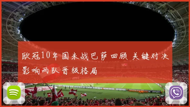 欧冠10年国米战巴萨回顾 关键对决影响两队晋级格局
