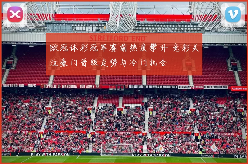 欧冠体彩冠军赛前热度攀升 竞彩关注豪门晋级走势与冷门机会