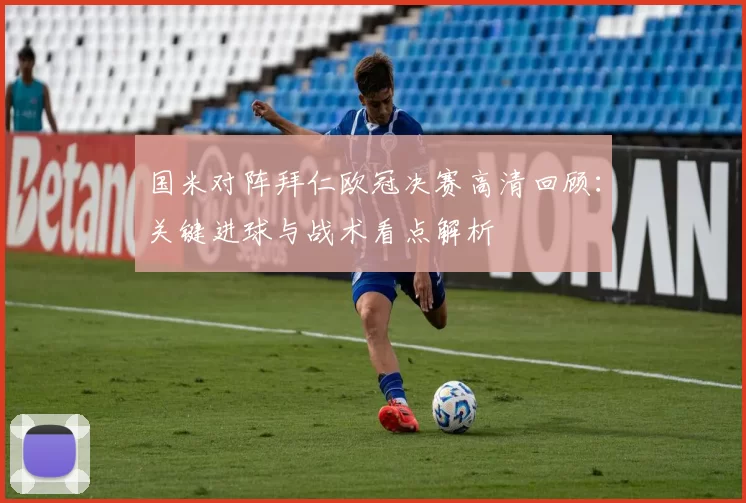 国米对阵拜仁欧冠决赛高清回顾：关键进球与战术看点解析