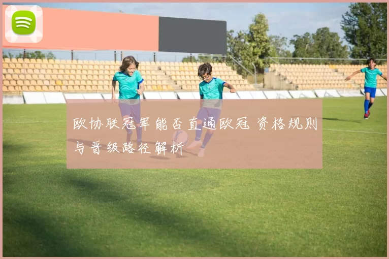 欧协联冠军能否直通欧冠 资格规则与晋级路径解析