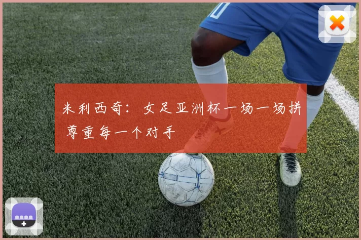 米利西奇：女足亚洲杯一场一场拼 尊重每一个对手