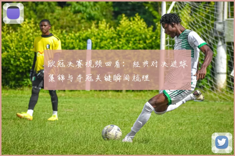 欧冠决赛视频回看：经典对决进球集锦与夺冠关键瞬间梳理