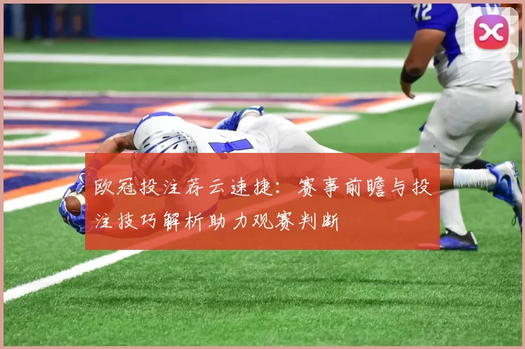 欧冠投注荐云速捷：赛事前瞻与投注技巧解析助力观赛判断