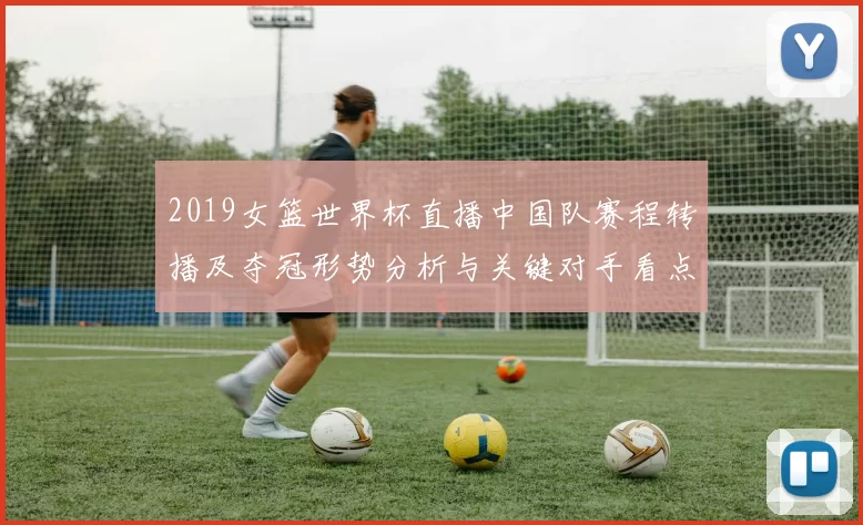 2019女篮世界杯直播中国队赛程转播及夺冠形势分析与关键对手看点
