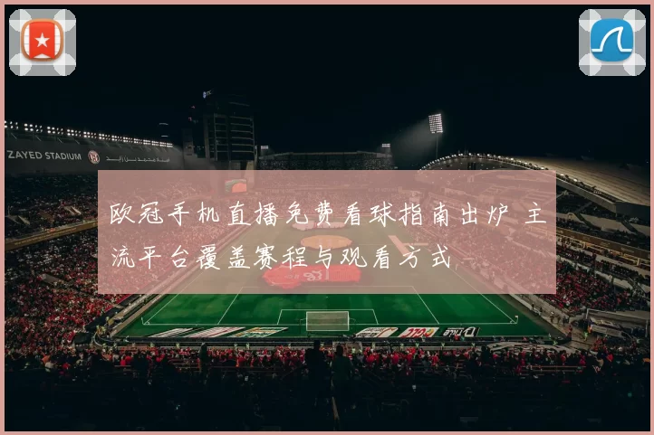 欧冠手机直播免费看球指南出炉 主流平台覆盖赛程与观看方式