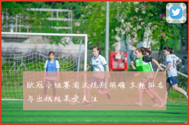 欧冠小组赛淘汰规则明确 末轮排名与出线结果受关注