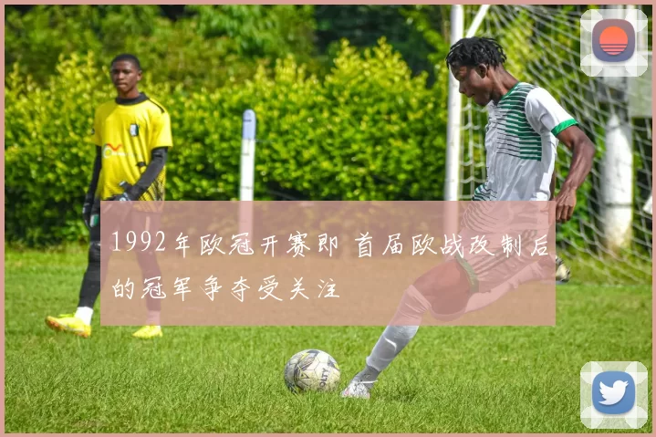 1992年欧冠开赛即 首届欧战改制后的冠军争夺受关注