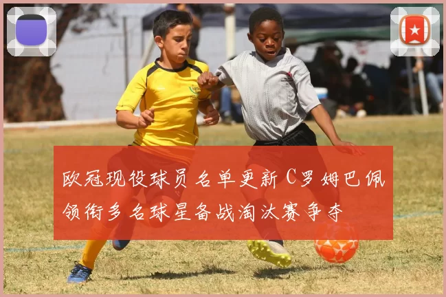 欧冠现役球员名单更新 C罗姆巴佩领衔多名球星备战淘汰赛争夺