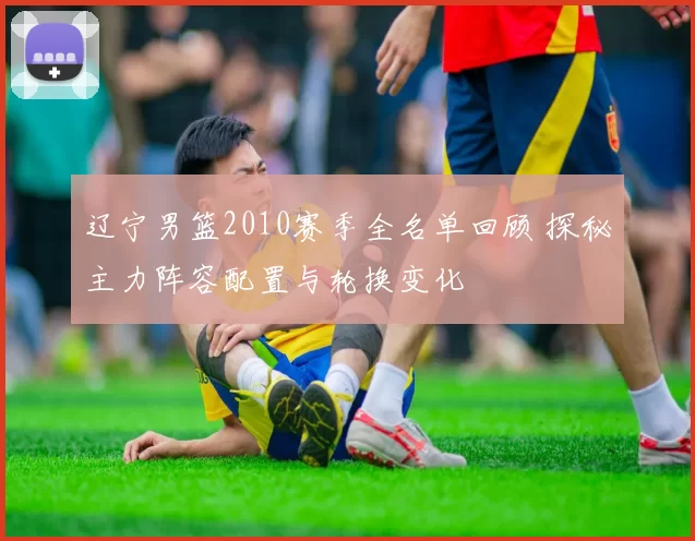 辽宁男篮2010赛季全名单回顾 探秘主力阵容配置与轮换变化