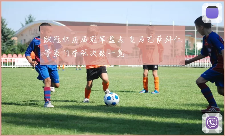 欧冠杯历届冠军盘点 皇马巴萨拜仁等豪门夺冠次数一览