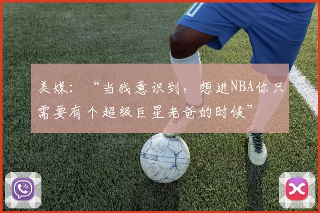 美媒：“当我意识到，想进NBA你只需要有个超级巨星老爸的时候”