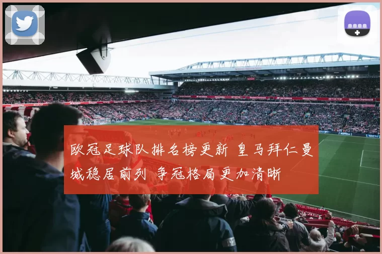 欧冠足球队排名榜更新 皇马拜仁曼城稳居前列 争冠格局更加清晰