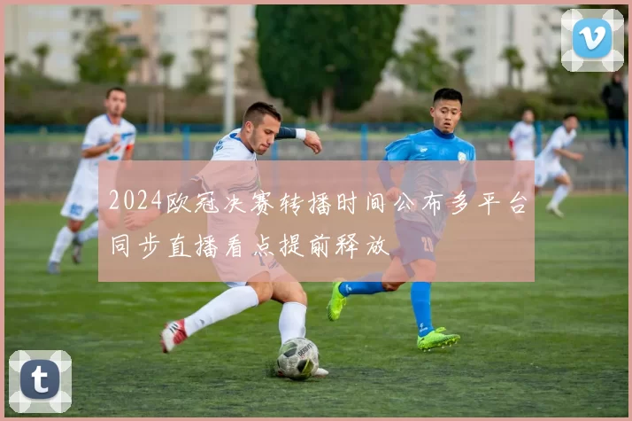 2024欧冠决赛转播时间公布多平台同步直播看点提前释放