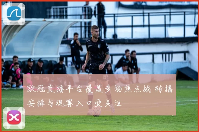欧冠直播平台覆盖多场焦点战 转播安排与观赛入口受关注