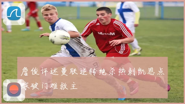 詹俊评述曼联逆转绝杀热刺凯恩点球破门难救主