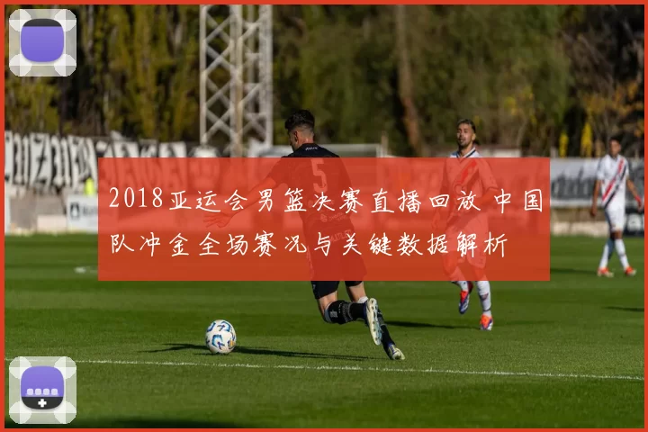 2018亚运会男篮决赛直播回放 中国队冲金全场赛况与关键数据解析