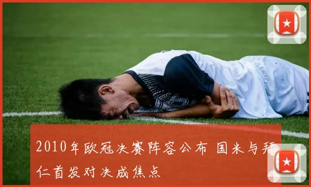 2010年欧冠决赛阵容公布 国米与拜仁首发对决成焦点