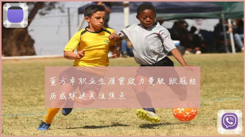 董方卓职业生涯曾效力曼联 欧冠经历成球迷关注焦点