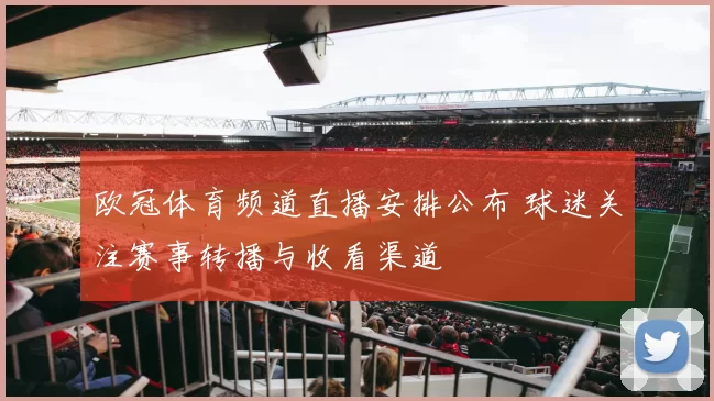 欧冠体育频道直播安排公布 球迷关注赛事转播与收看渠道