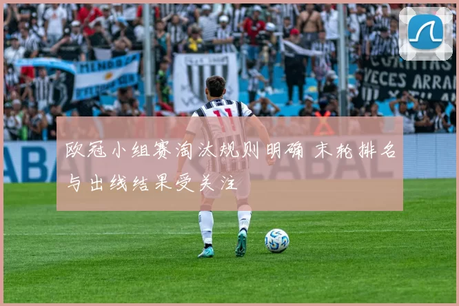 欧冠小组赛淘汰规则明确 末轮排名与出线结果受关注